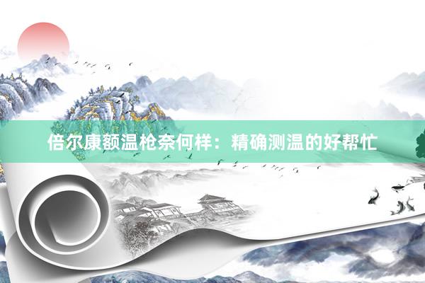 倍尔康额温枪奈何样：精确测温的好帮忙