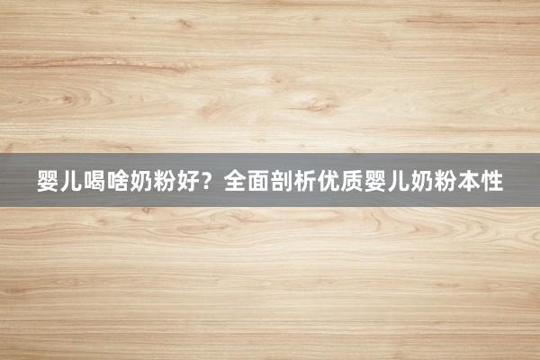 婴儿喝啥奶粉好？全面剖析优质婴儿奶粉本性