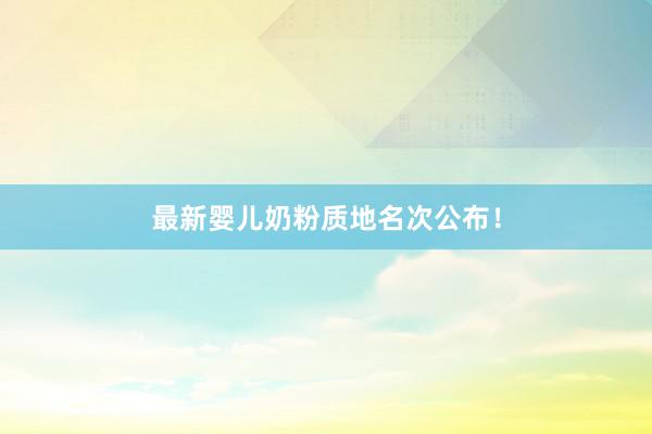 最新婴儿奶粉质地名次公布！