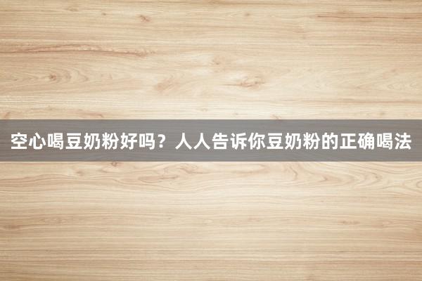 空心喝豆奶粉好吗？人人告诉你豆奶粉的正确喝法