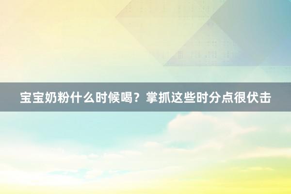 宝宝奶粉什么时候喝？掌抓这些时分点很伏击