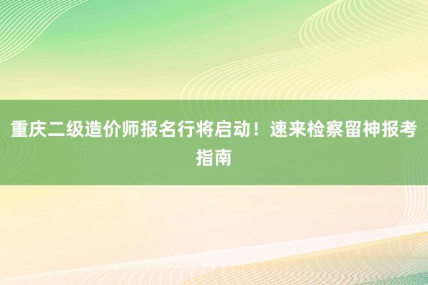 重庆二级造价师报名行将启动！速来检察留神报考指南