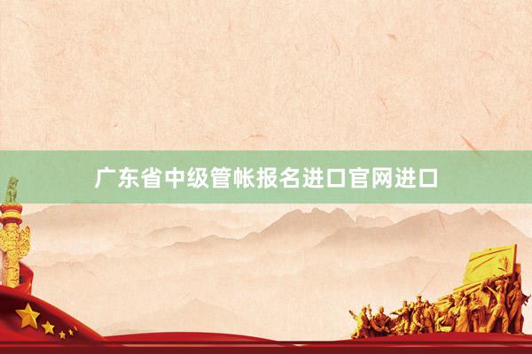 广东省中级管帐报名进口官网进口