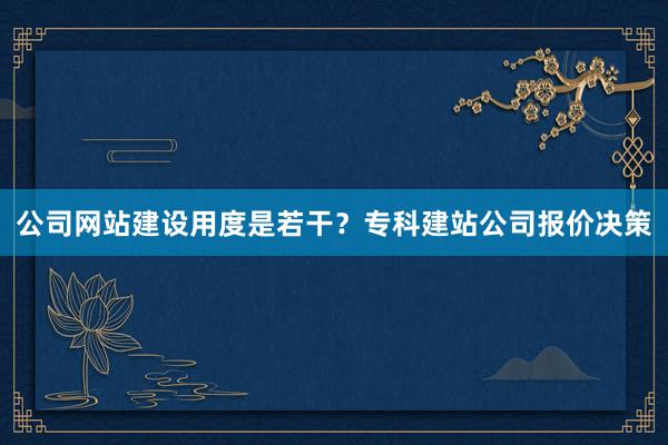 公司网站建设用度是若干？专科建站公司报价决策