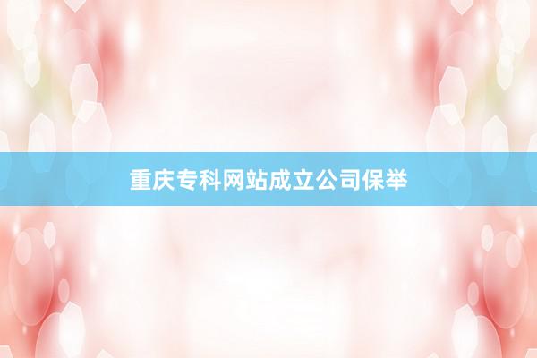 重庆专科网站成立公司保举