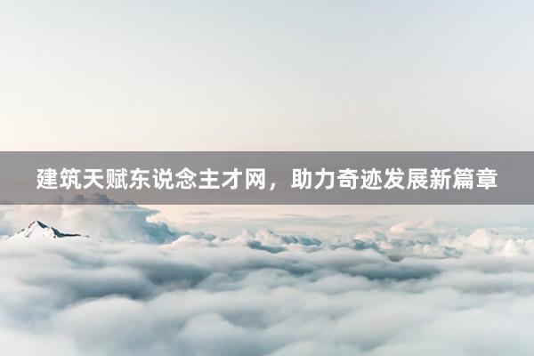 建筑天赋东说念主才网，助力奇迹发展新篇章