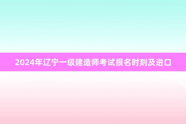 2024年辽宁一级建造师考试报名时刻及进口