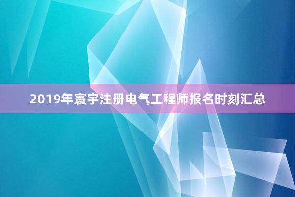 2019年寰宇注册电气工程师报名时刻汇总