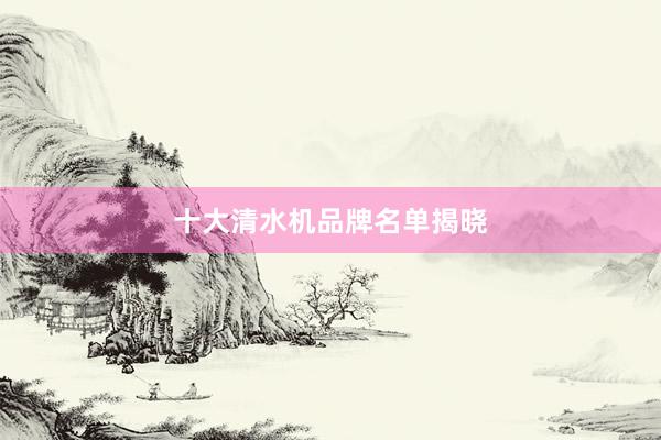 十大清水机品牌名单揭晓