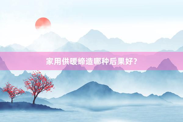 家用供暖缔造哪种后果好？