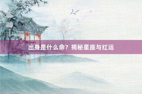 出身是什么命？揭秘星座与红运