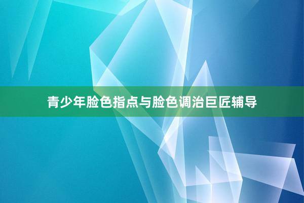 青少年脸色指点与脸色调治巨匠辅导
