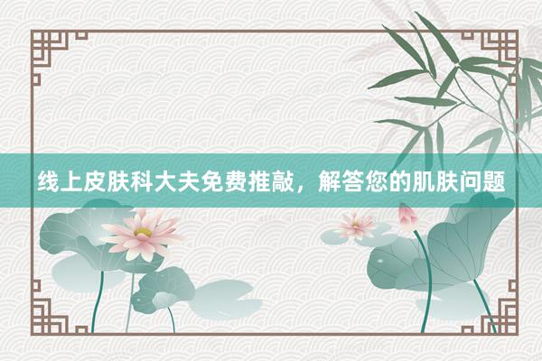 线上皮肤科大夫免费推敲，解答您的肌肤问题