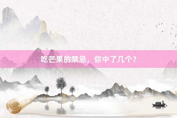 吃芒果的禁忌，你中了几个？