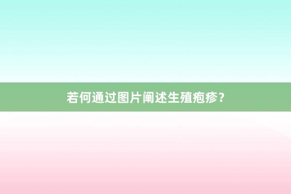若何通过图片阐述生殖疱疹？