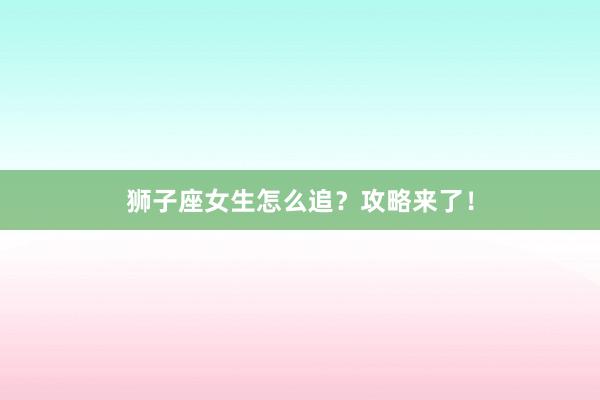 狮子座女生怎么追？攻略来了！