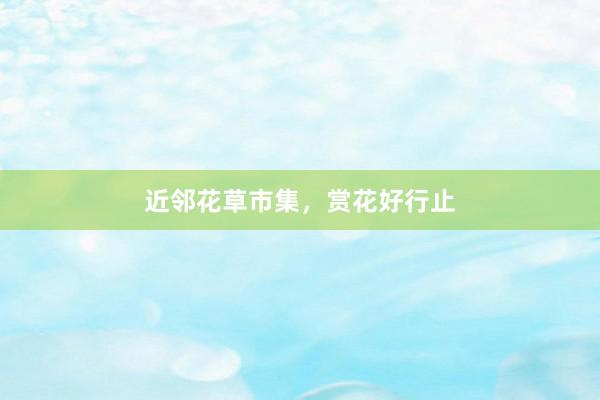 近邻花草市集，赏花好行止