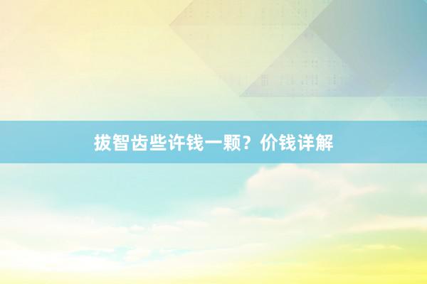 拔智齿些许钱一颗？价钱详解
