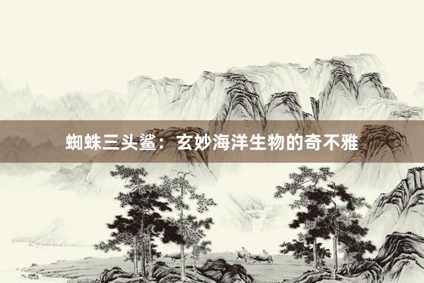 蜘蛛三头鲨：玄妙海洋生物的奇不雅