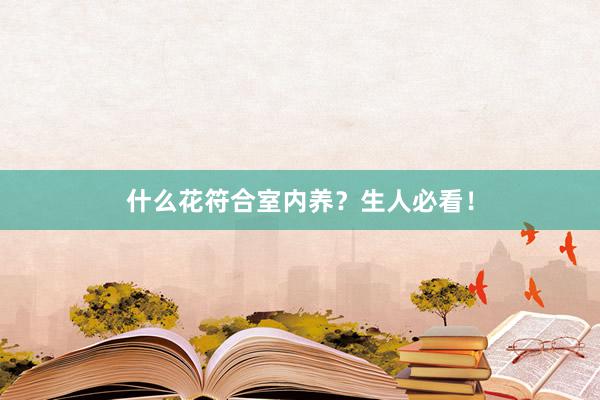 什么花符合室内养？生人必看！
