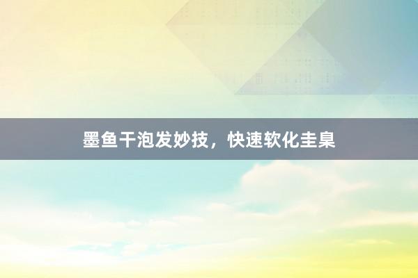 墨鱼干泡发妙技，快速软化圭臬